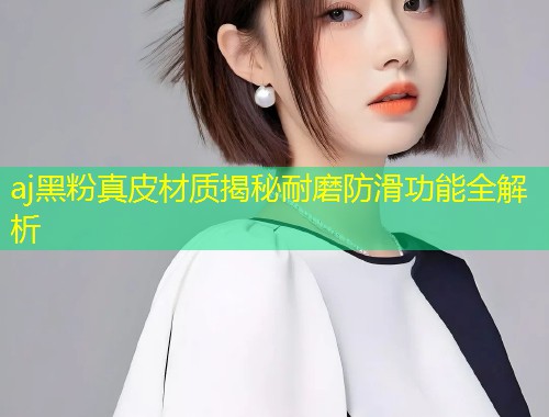 aj黑粉真皮材质揭秘耐磨防滑功能全解析