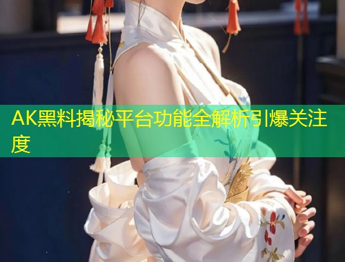 AK黑料揭秘平台功能全解析引爆关注度