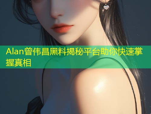 Alan曾伟昌黑料揭秘平台助你快速掌握真相