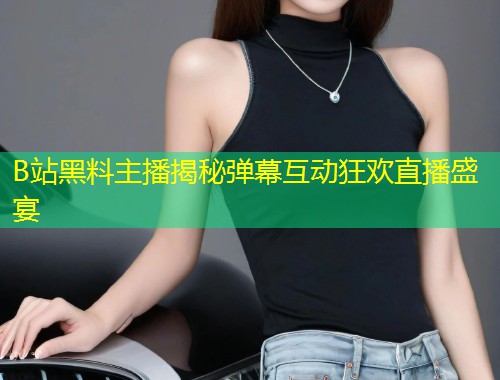 B站黑料主播揭秘弹幕互动狂欢直播盛宴