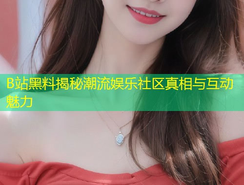 B站黑料揭秘潮流娱乐社区真相与互动魅力