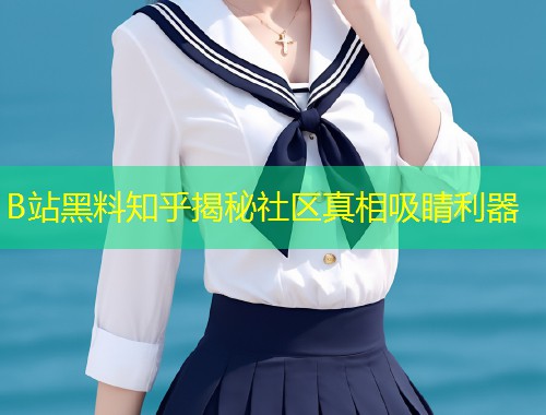 B站黑料知乎揭秘社区真相吸睛利器