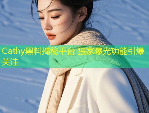 Cathy黑料揭秘平台 独家曝光功能引爆关注