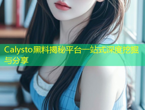 Calysto黑料揭秘平台一站式深度挖掘与分享