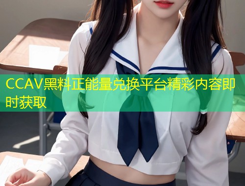 CCAV黑料正能量兑换平台精彩内容即时获取