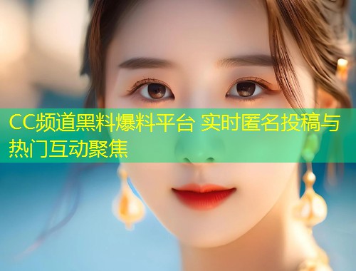 CC频道黑料爆料平台 实时匿名投稿与热门互动聚焦