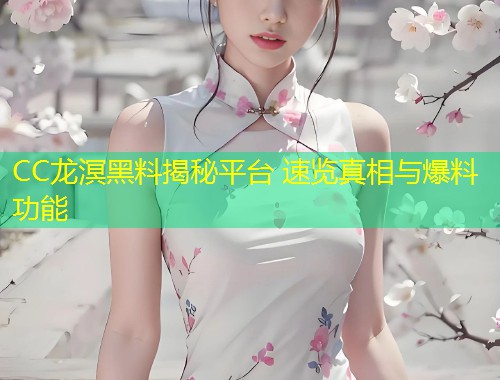CC龙溟黑料揭秘平台 速览真相与爆料功能