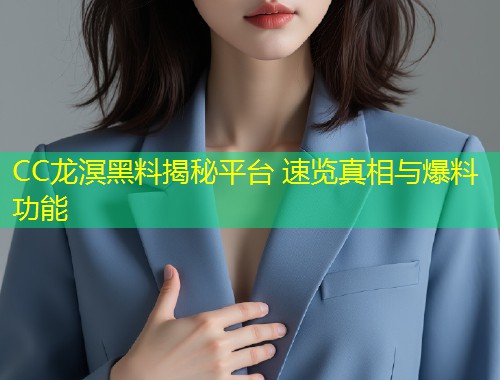 CC龙溟黑料揭秘平台 速览真相与爆料功能