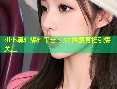 dlrb黑料爆料平台 实时揭露真相引爆关注