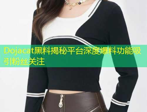 Dojacat黑料揭秘平台深度爆料功能吸引粉丝关注
