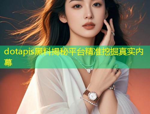 dotapis黑料揭秘平台精准挖掘真实内幕