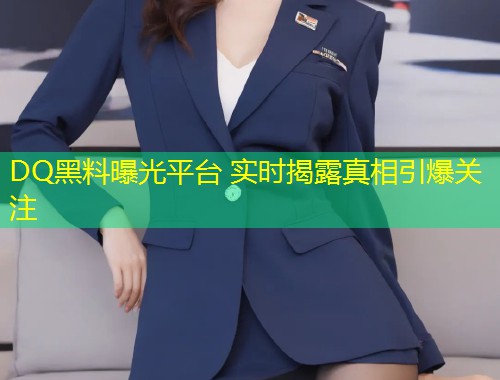 DQ黑料曝光平台 实时揭露真相引爆关注