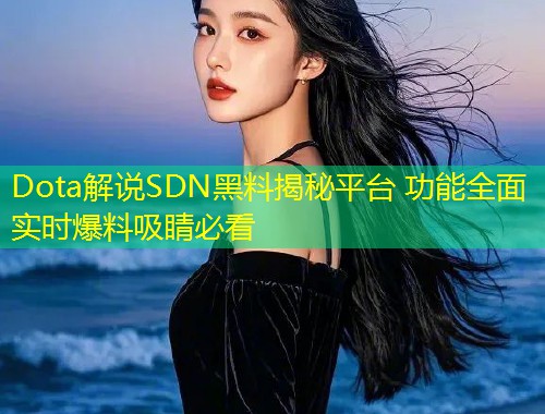 Dota解说SDN黑料揭秘平台 功能全面实时爆料吸睛必看