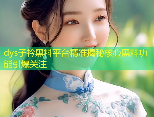 dys子衿黑料平台精准揭秘核心黑料功能引爆关注