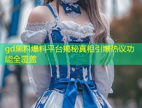 gd黑料爆料平台揭秘真相引爆热议功能全覆盖