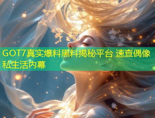 GOT7真实爆料黑料揭秘平台 速查偶像私生活内幕
