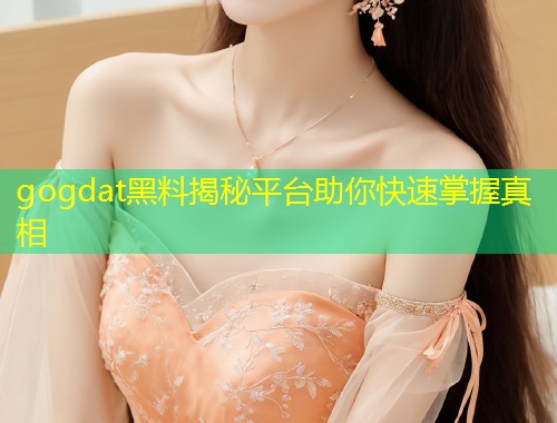 gogdat黑料揭秘平台助你快速掌握真相
