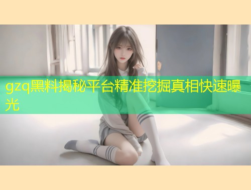 gzq黑料揭秘平台精准挖掘真相快速曝光