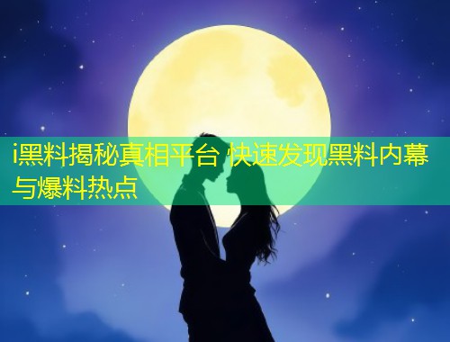 i黑料揭秘真相平台 快速发现黑料内幕与爆料热点
