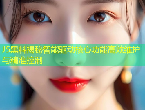 J5黑料揭秘智能驱动核心功能高效维护与精准控制