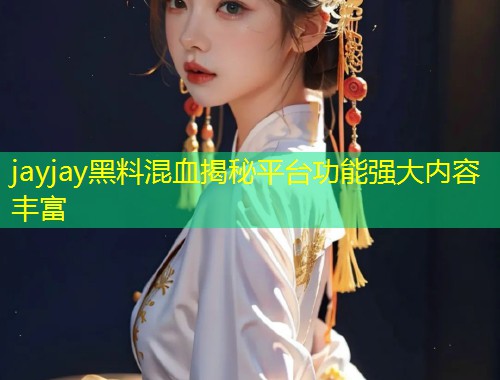 jayjay黑料混血揭秘平台功能强大内容丰富