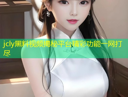jcly黑料视频揭秘平台精彩功能一网打尽