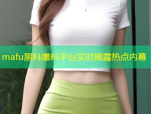 mafu黑料爆料平台实时揭露热点内幕