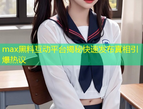 max黑料互动平台揭秘快速发布真相引爆热议