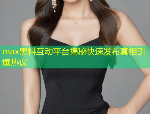 max黑料互动平台揭秘快速发布真相引爆热议