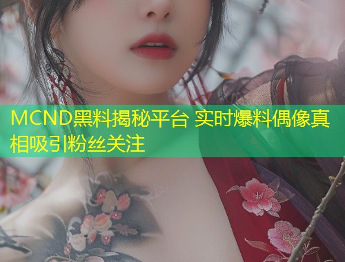 MCND黑料揭秘平台 实时爆料偶像真相吸引粉丝关注