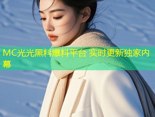 MC光光黑料爆料平台 实时更新独家内幕