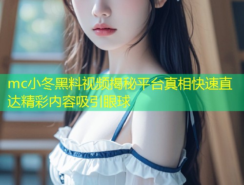 mc小冬黑料视频揭秘平台真相快速直达精彩内容吸引眼球