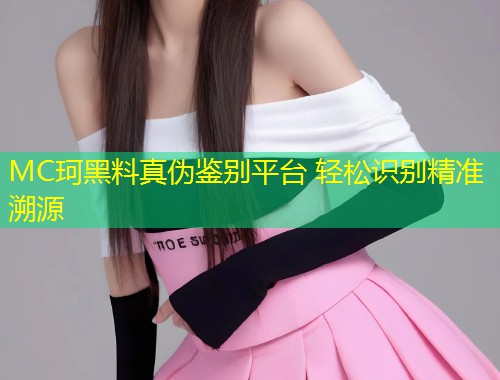 MC珂黑料真伪鉴别平台 轻松识别精准溯源