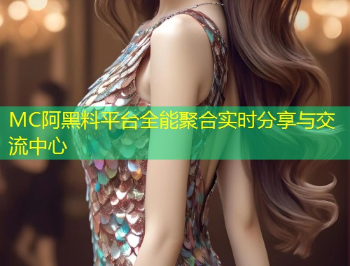 MC阿黑料平台全能聚合实时分享与交流中心