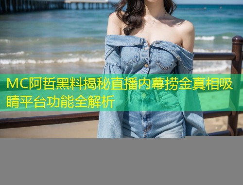 MC阿哲黑料揭秘直播内幕捞金真相吸睛平台功能全解析