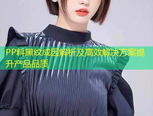 PP料黑纹成因解析及高效解决方案提升产品品质