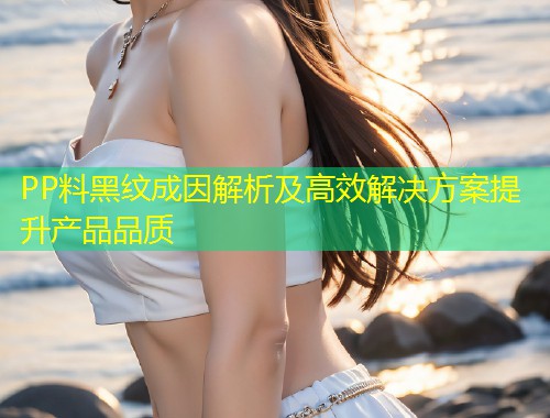 PP料黑纹成因解析及高效解决方案提升产品品质