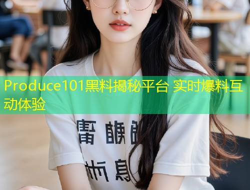 Produce101黑料揭秘平台 实时爆料互动体验