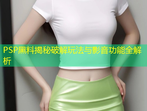 PSP黑料揭秘破解玩法与影音功能全解析