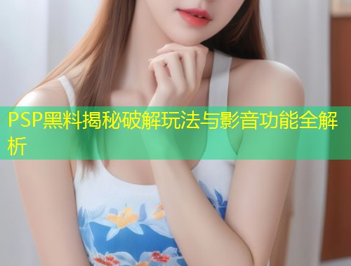 PSP黑料揭秘破解玩法与影音功能全解析