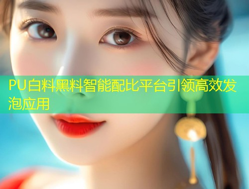 PU白料黑料智能配比平台引领高效发泡应用