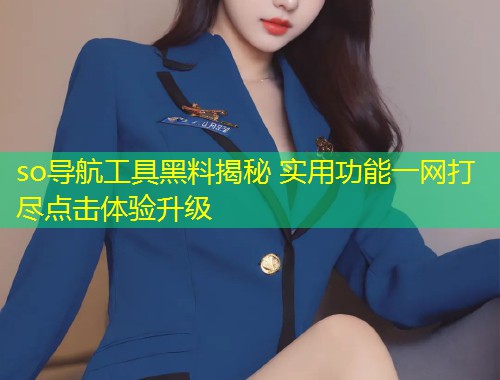 so导航工具黑料揭秘 实用功能一网打尽点击体验升级