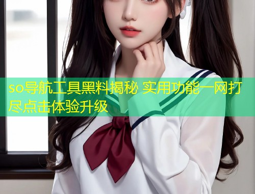so导航工具黑料揭秘 实用功能一网打尽点击体验升级