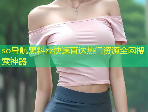 so导航黑料zz快速直达热门资源全网搜索神器