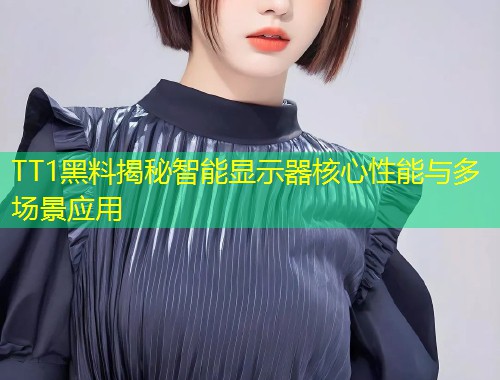 TT1黑料揭秘智能显示器核心性能与多场景应用