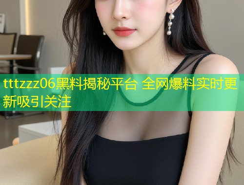 tttzzz06黑料揭秘平台 全网爆料实时更新吸引关注