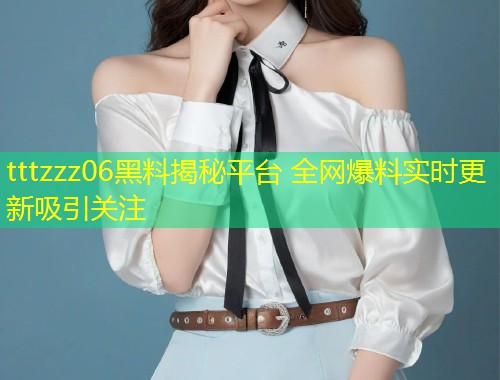tttzzz06黑料揭秘平台 全网爆料实时更新吸引关注