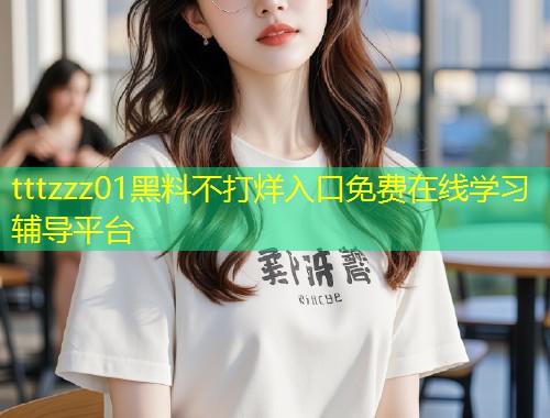 tttzzz01黑料不打烊入口免费在线学习辅导平台