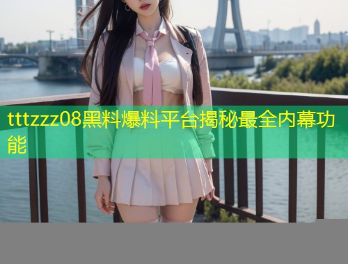 tttzzz08黑料爆料平台揭秘最全内幕功能