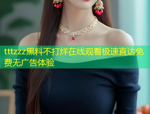 tttzzz黑料不打烊在线观看极速直达免费无广告体验